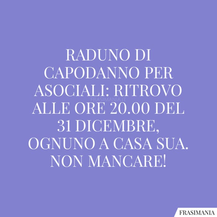Raduno di Capodanno per asociali: ritrovo alle ore 20.00 del 31 dicembre, ognuno a casa sua. Non mancare!