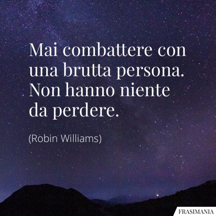 Mai combattere con una brutta persona. Non hanno niente da perdere.