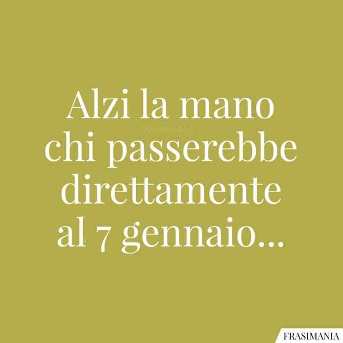 Alzi la mano chi passerebbe direttamente al 7 gennaio…