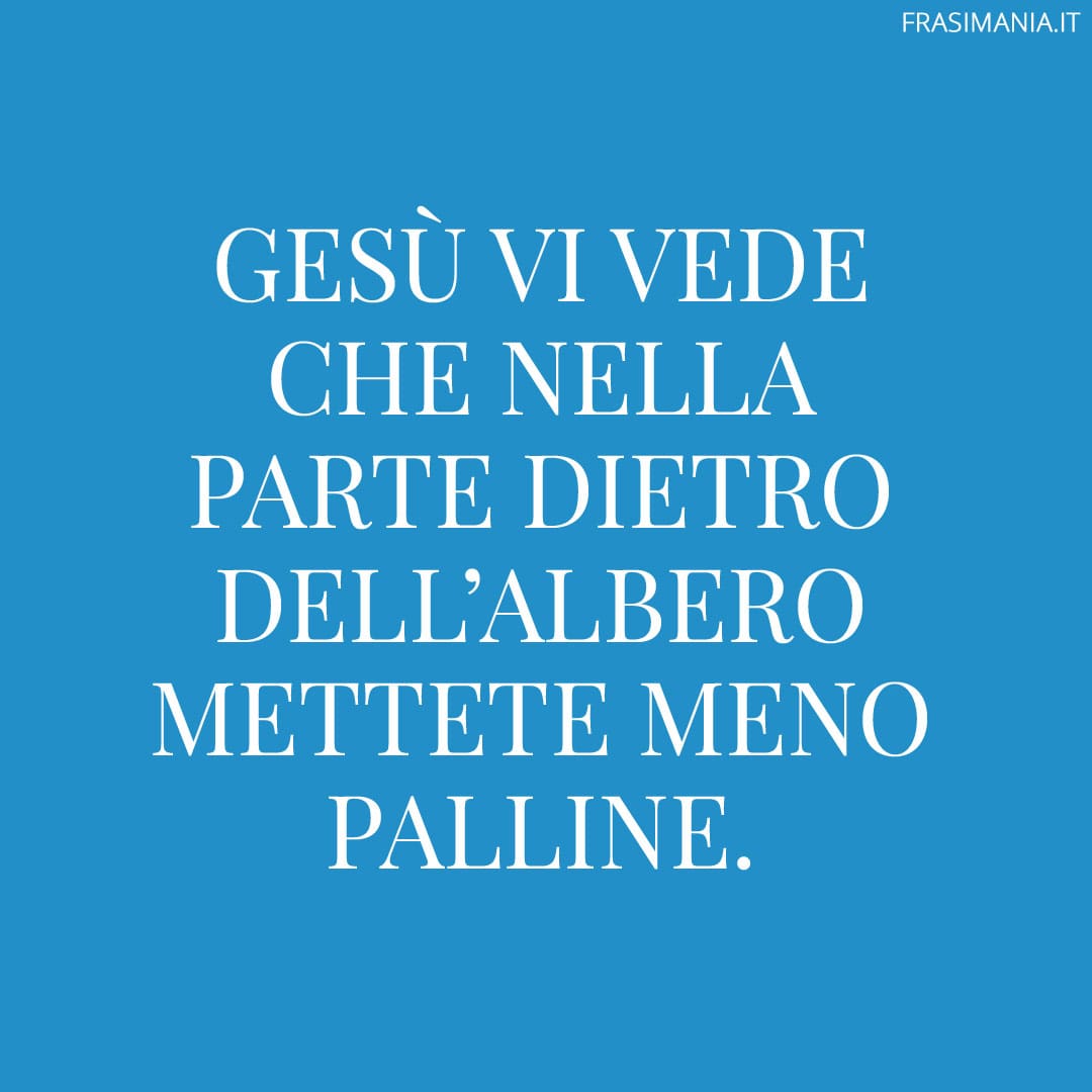 Gesù vi vede che nella parte dietro dell'albero mettete meno palline.