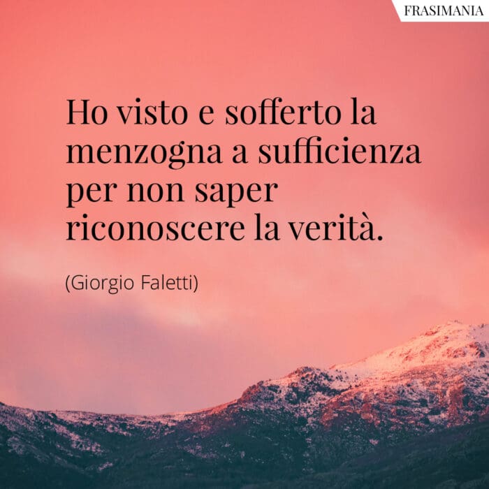 Ho visto e sofferto la menzogna a sufficienza per non saper riconoscere la verità.