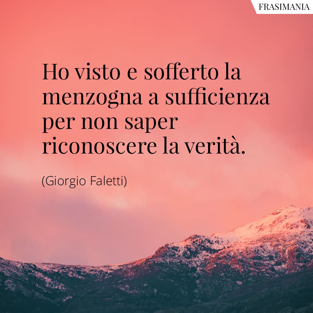 Ho visto e sofferto la menzogna a sufficienza per non saper riconoscere la verità.