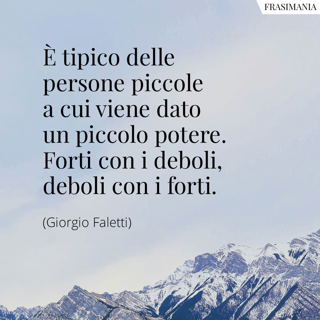 È tipico delle persone piccole a cui viene dato un piccolo potere. Forti con i deboli, deboli con i forti.