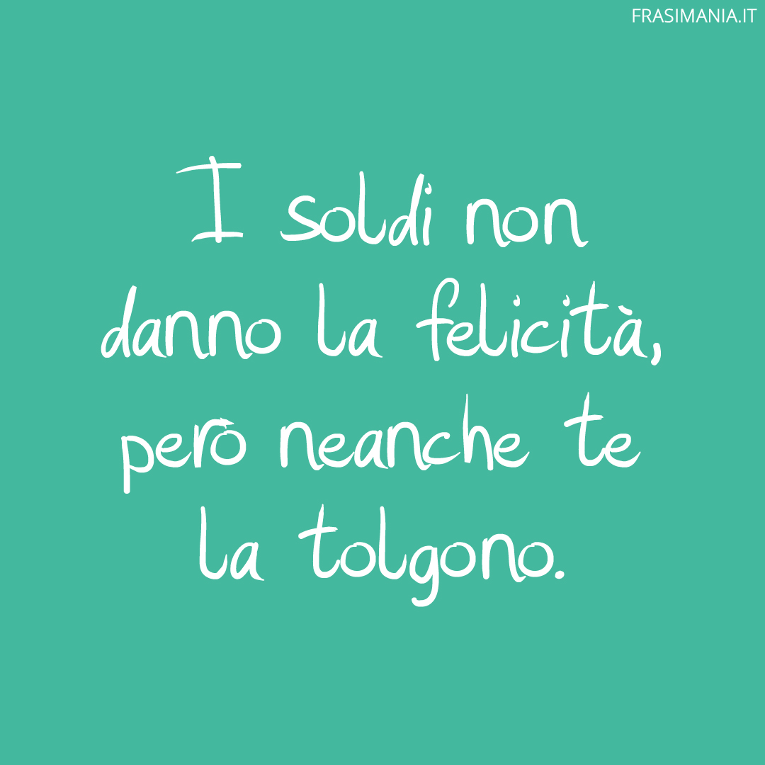 I soldi non danno la felicità, però neanche te la tolgono.