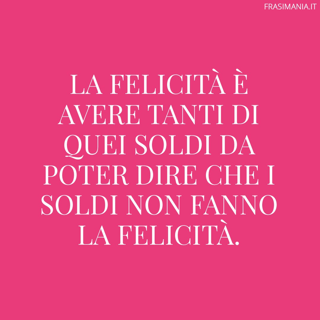 La felicità è avere tanti di quei soldi da poter dire che i soldi non fanno la felicità.