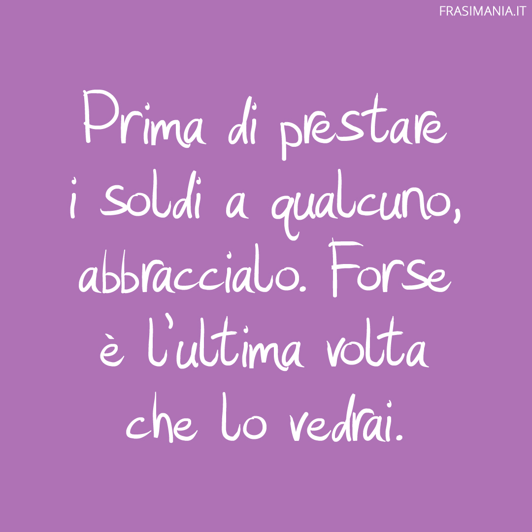 Prima di prestare i soldi a qualcuno, abbraccialo. Forse è l’ultima volta che lo vedrai.
