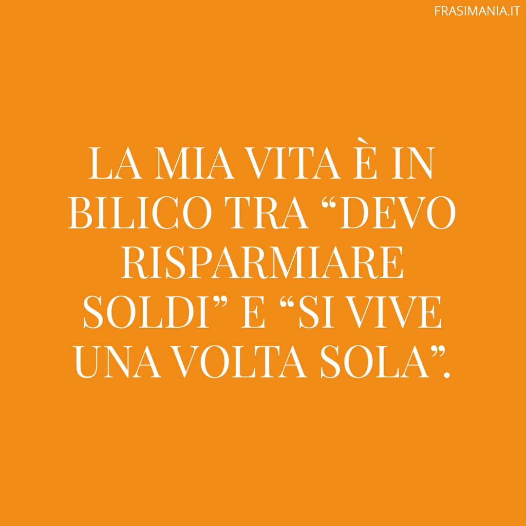 La mia vita è in bilico tra "devo risparmiare soldi" e "si vive una volta sola".