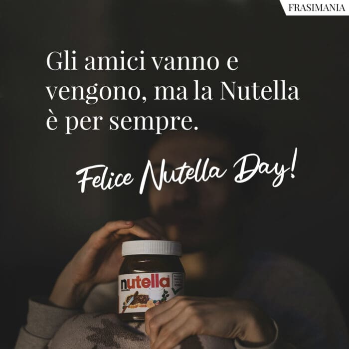 Gli amici vanno e vengono, ma la Nutella è per sempre. Felice Nutella Day!