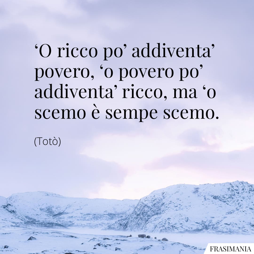 'O ricco po' addiventa' povero, 'o povero po' addiventa' ricco, ma 'o scemo è sempe scemo.
