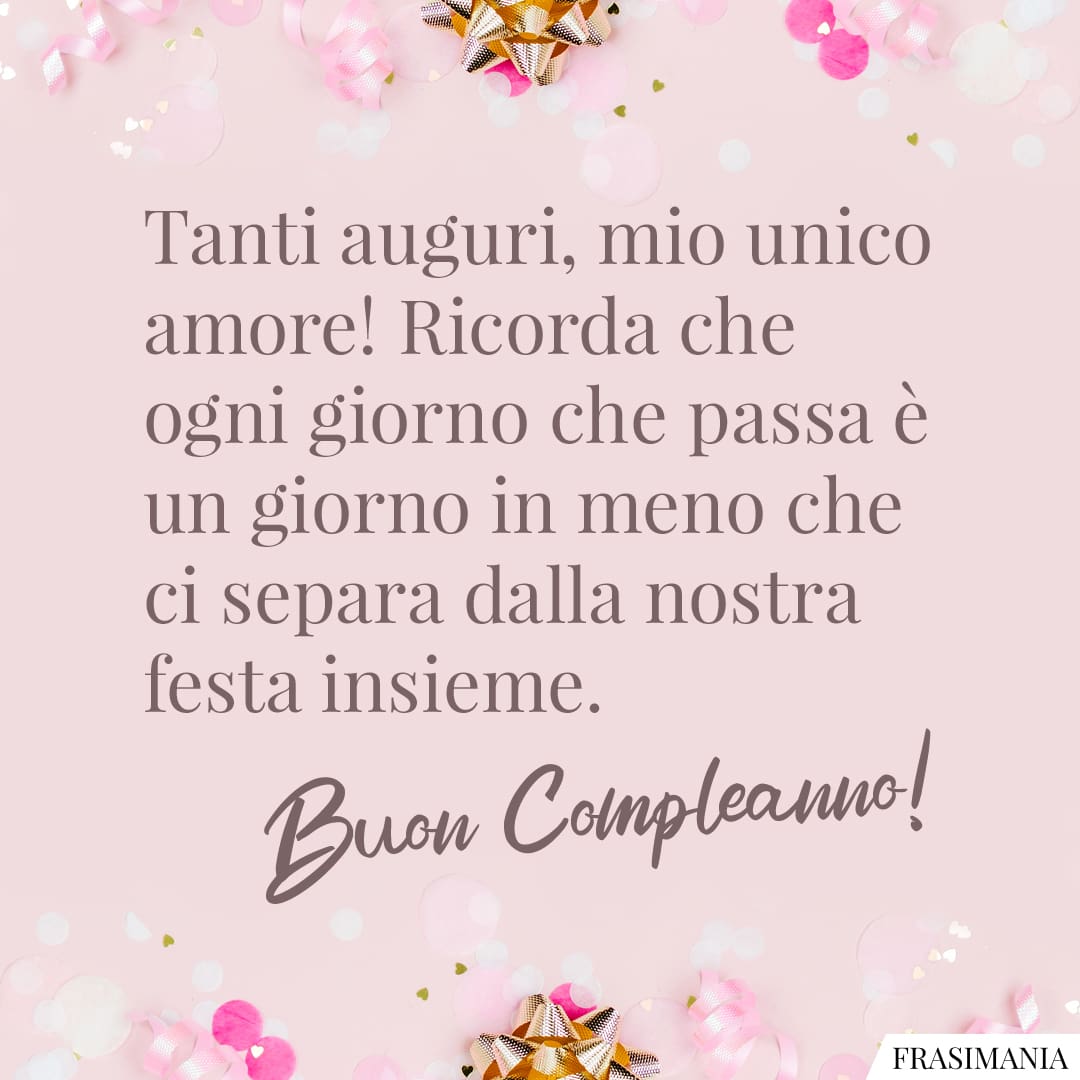 Tanti auguri, mio unico amore! Ricorda che ogni giorno che passa è un giorno in meno che ci separa dalla nostra festa insieme. Buon Compleanno!