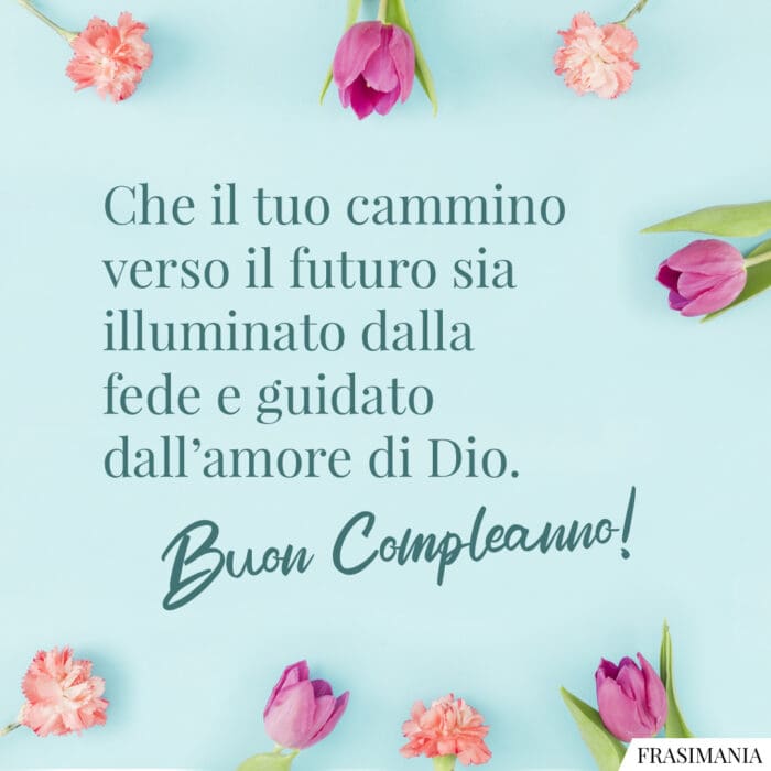 Che il tuo cammino verso il futuro sia illuminato dalla fede e guidato dall’amore di Dio. Buon Compleanno!
