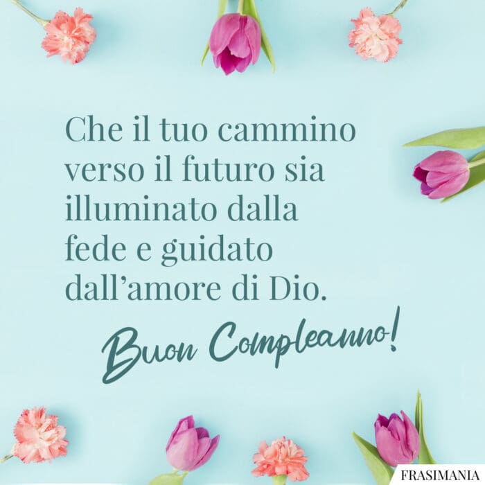 Che il tuo cammino verso il futuro sia illuminato dalla fede e guidato dall'amore di Dio. Buon Compleanno!