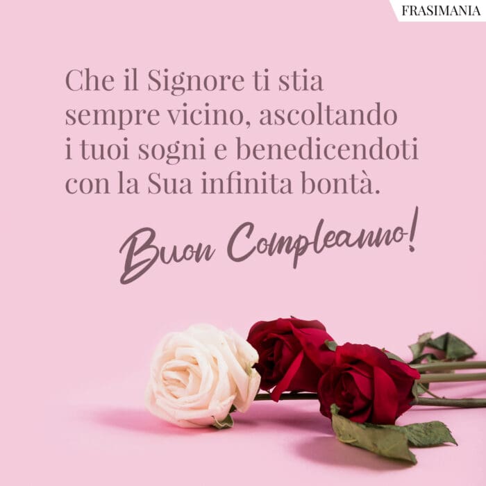 Che il Signore ti stia sempre vicino, ascoltando i tuoi sogni e benedicendoti con la Sua infinita bontà. Buon Compleanno!