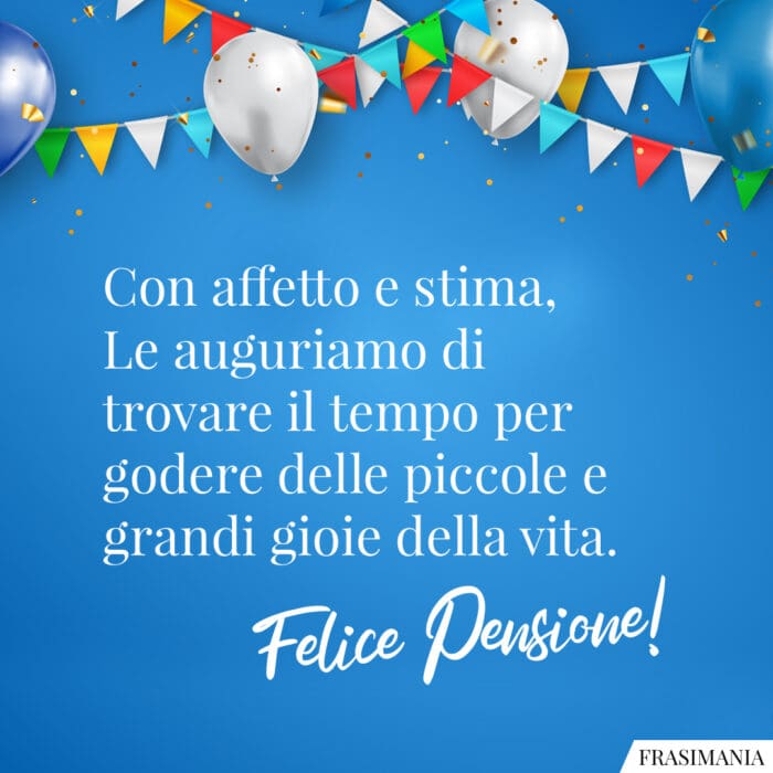 Con affetto e stima, Le auguriamo di trovare il tempo per godere delle piccole e grandi gioie della vita. Felice Pensione!