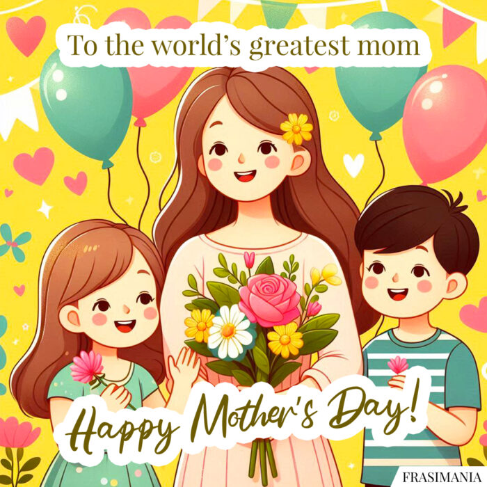 To the world's greatest mom – Happy Mother's Day!