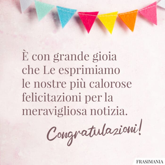 È con grande gioia che Le esprimiamo le nostre più calorose felicitazioni per la meravigliosa notizia. Congratulazioni!