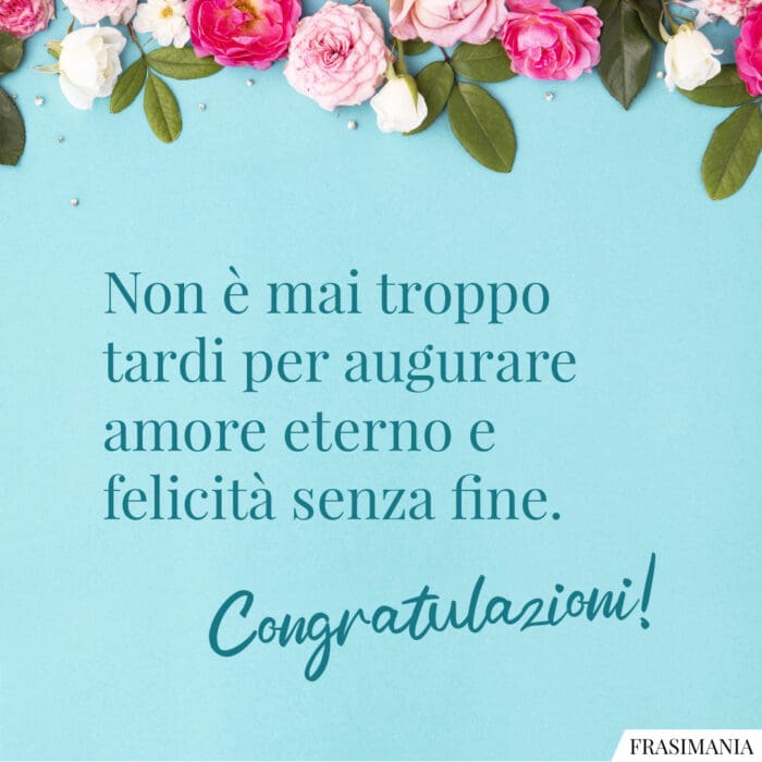 Non è mai troppo tardi per augurare amore eterno e felicità senza fine. Congratulazioni!