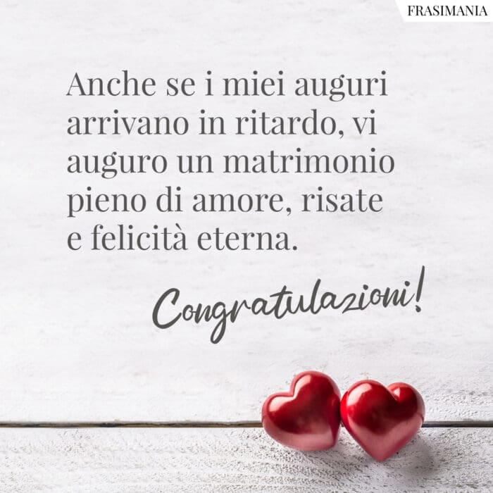 Anche se i miei auguri arrivano in ritardo, vi auguro un matrimonio pieno di amore, risate e felicità eterna. Congratulazioni!