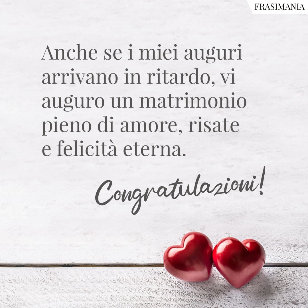 Anche se i miei auguri arrivano in ritardo, vi auguro un matrimonio pieno di amore, risate e felicità eterna. Congratulazioni!