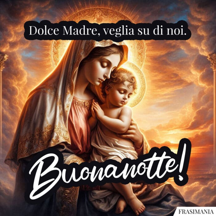 Dolce Madre, veglia su di noi. Buonanotte!