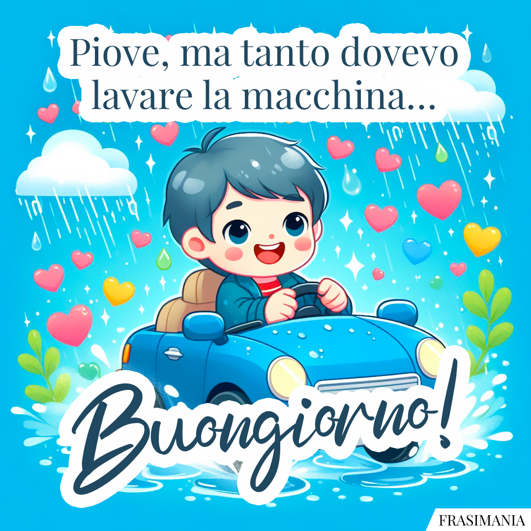 Piove, ma tanto dovevo lavare la macchina… Buongiorno!