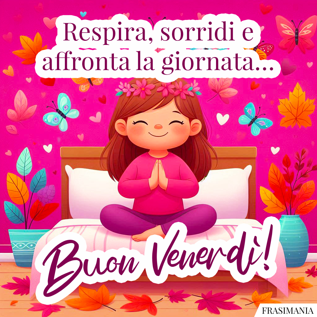 Respira, sorridi e affronta la giornata… Buon Venerdì!