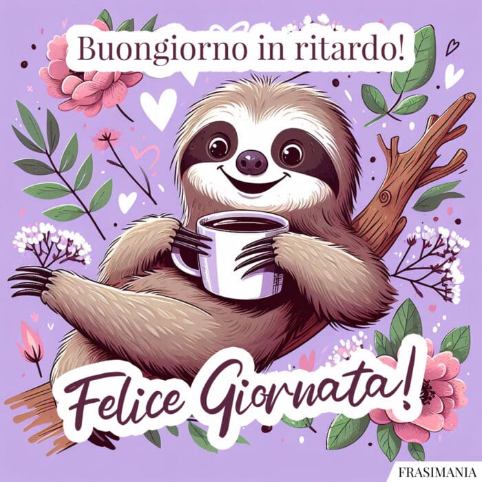 Buongiorno in ritardo! Felice Giornata!