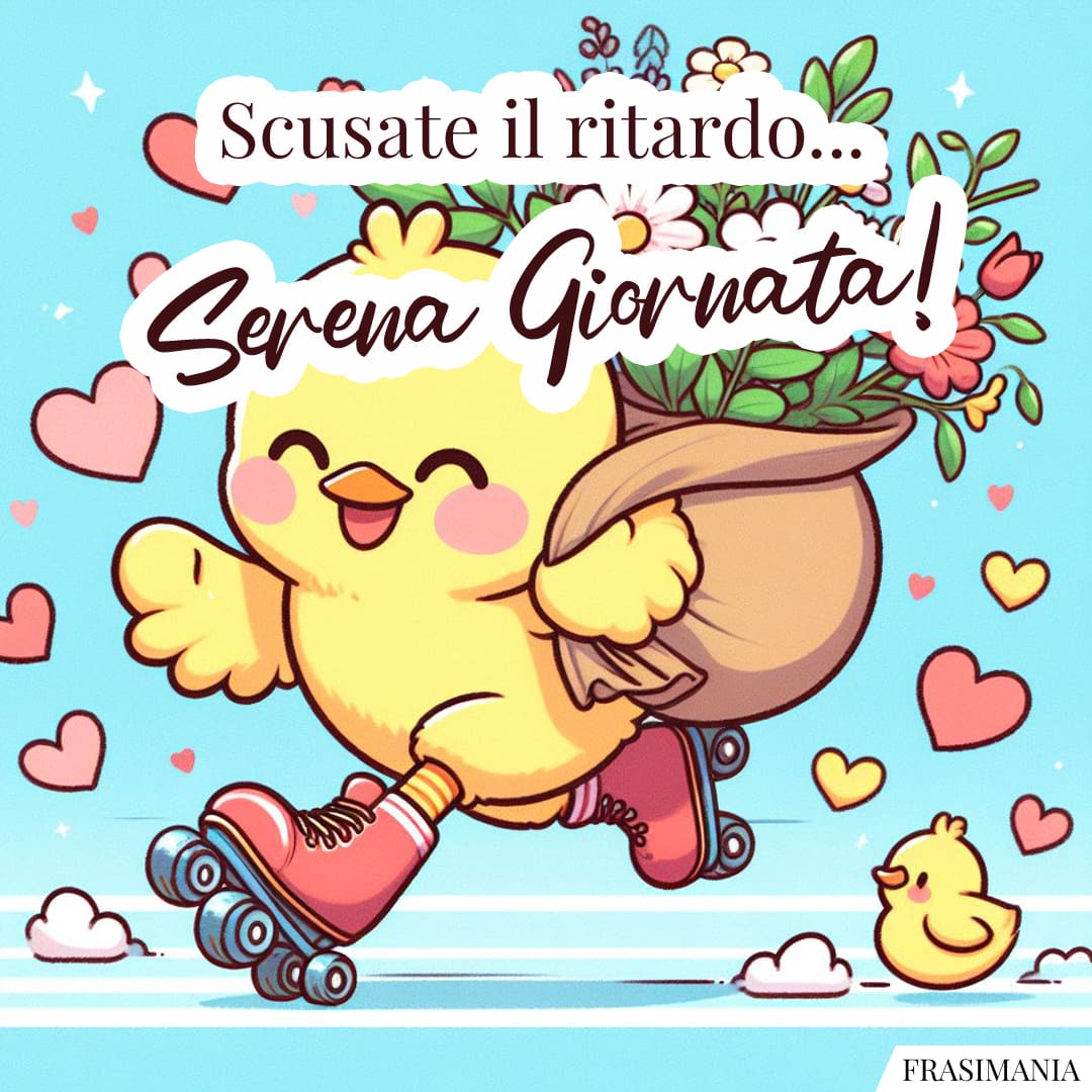 Scusate il ritardo... Serena Giornata!