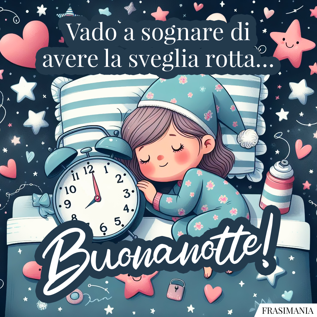 Vado a sognare di avere la sveglia rotta… Buonanotte!