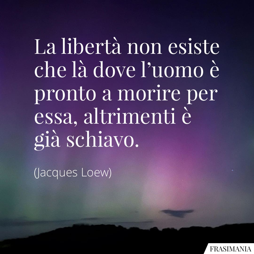 La libertà non esiste che là dove l'uomo è pronto a morire per essa, altrimenti è già schiavo.