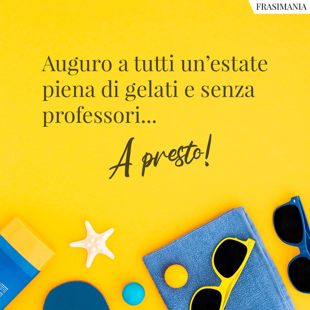 Auguro a tutti un'estate piena di gelati e senza professori... A presto!