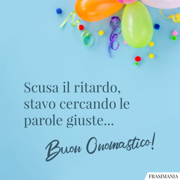 Scusa il ritardo, stavo cercando le parole giuste... Buon Onomastico!