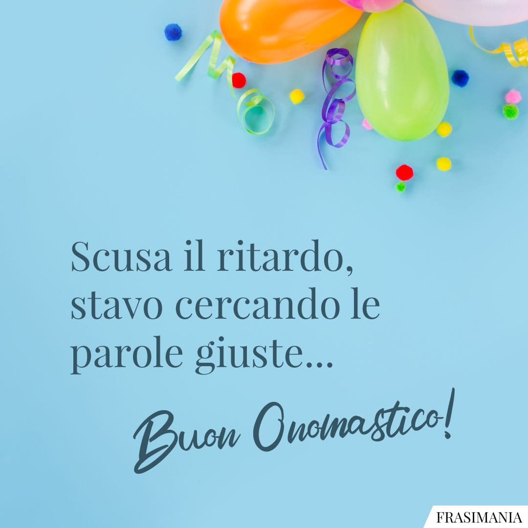 Scusa il ritardo, stavo cercando le parole giuste... Buon Onomastico!