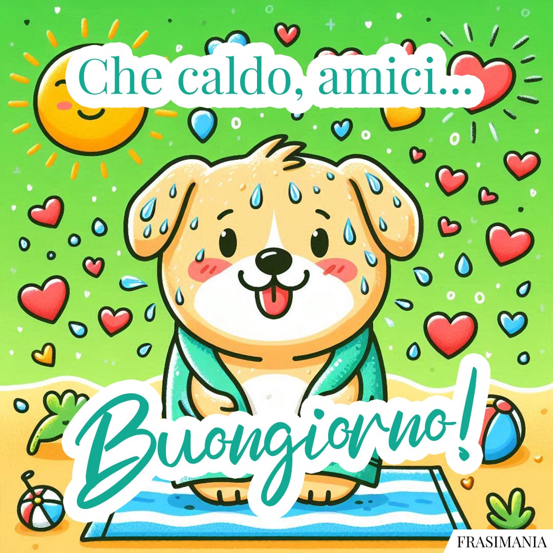 Che caldo, amici... Buongiorno!