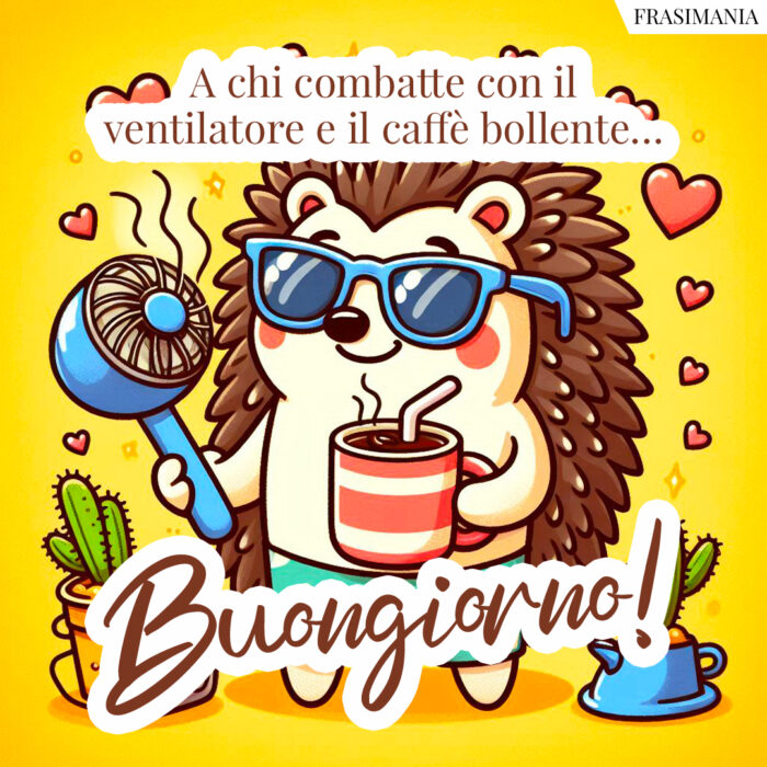 A chi combatte con il ventilatore e il caffè bollente… Buongiorno!