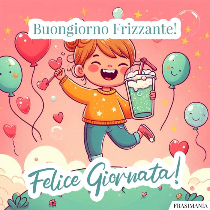 Buongiorno Frizzante! Felice Giornata!
