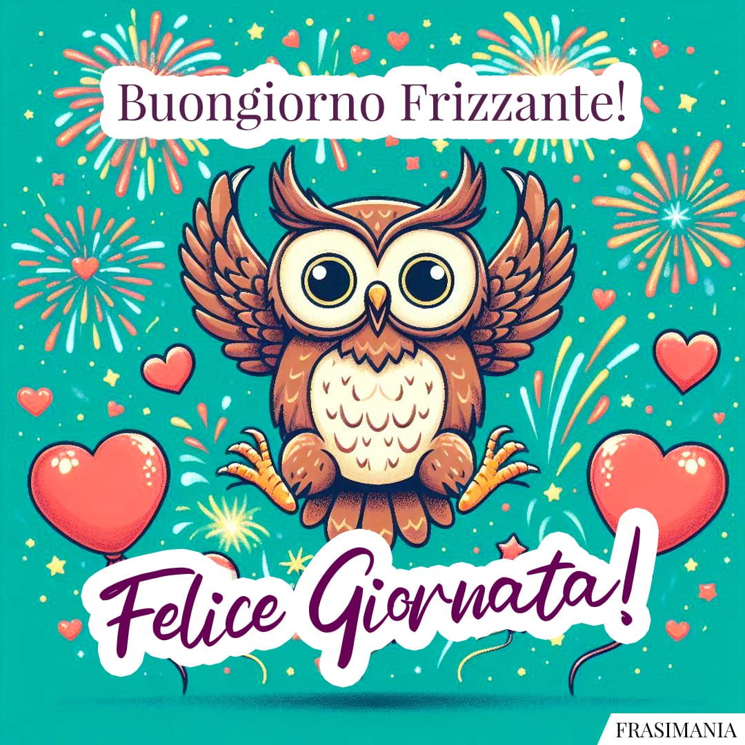Buongiorno Frizzante! Felice Giornata!