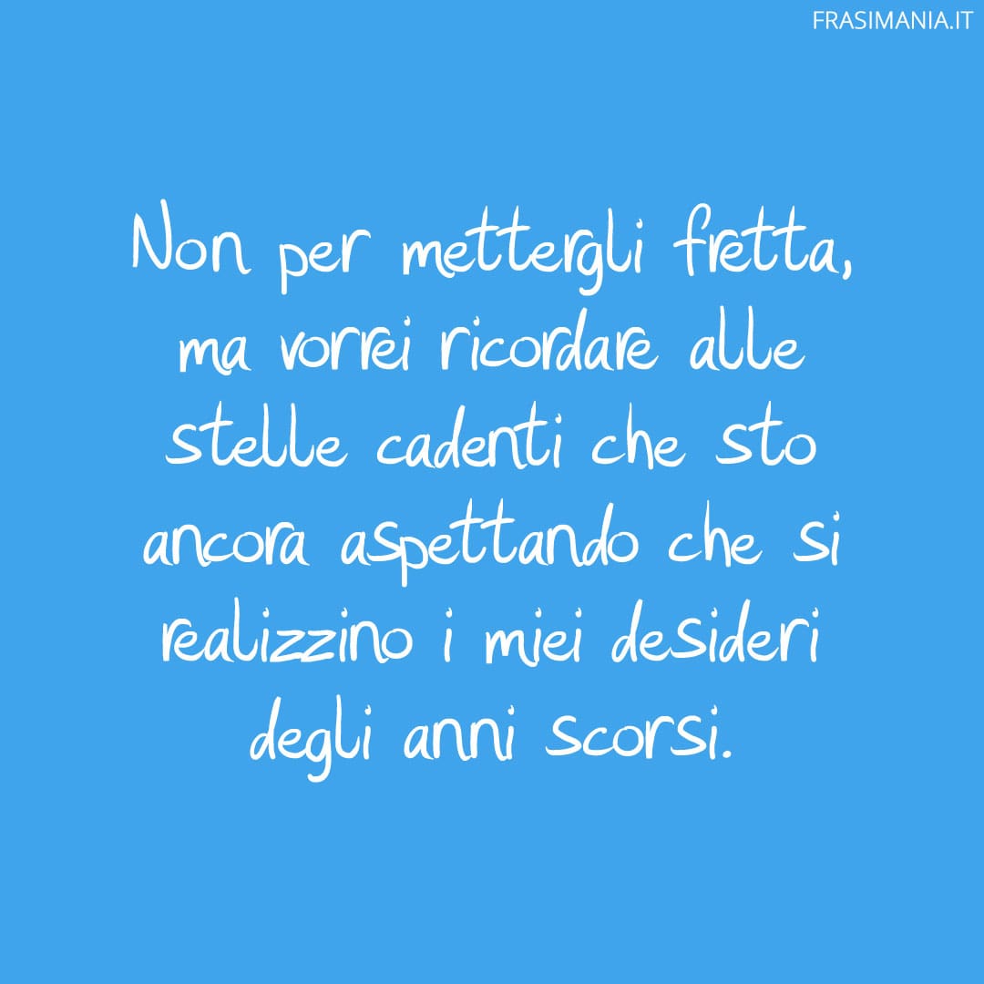 Non per mettergli fretta, ma vorrei ricordare alle stelle cadenti che sto ancora aspettando che si realizzino i miei desideri degli anni scorsi.