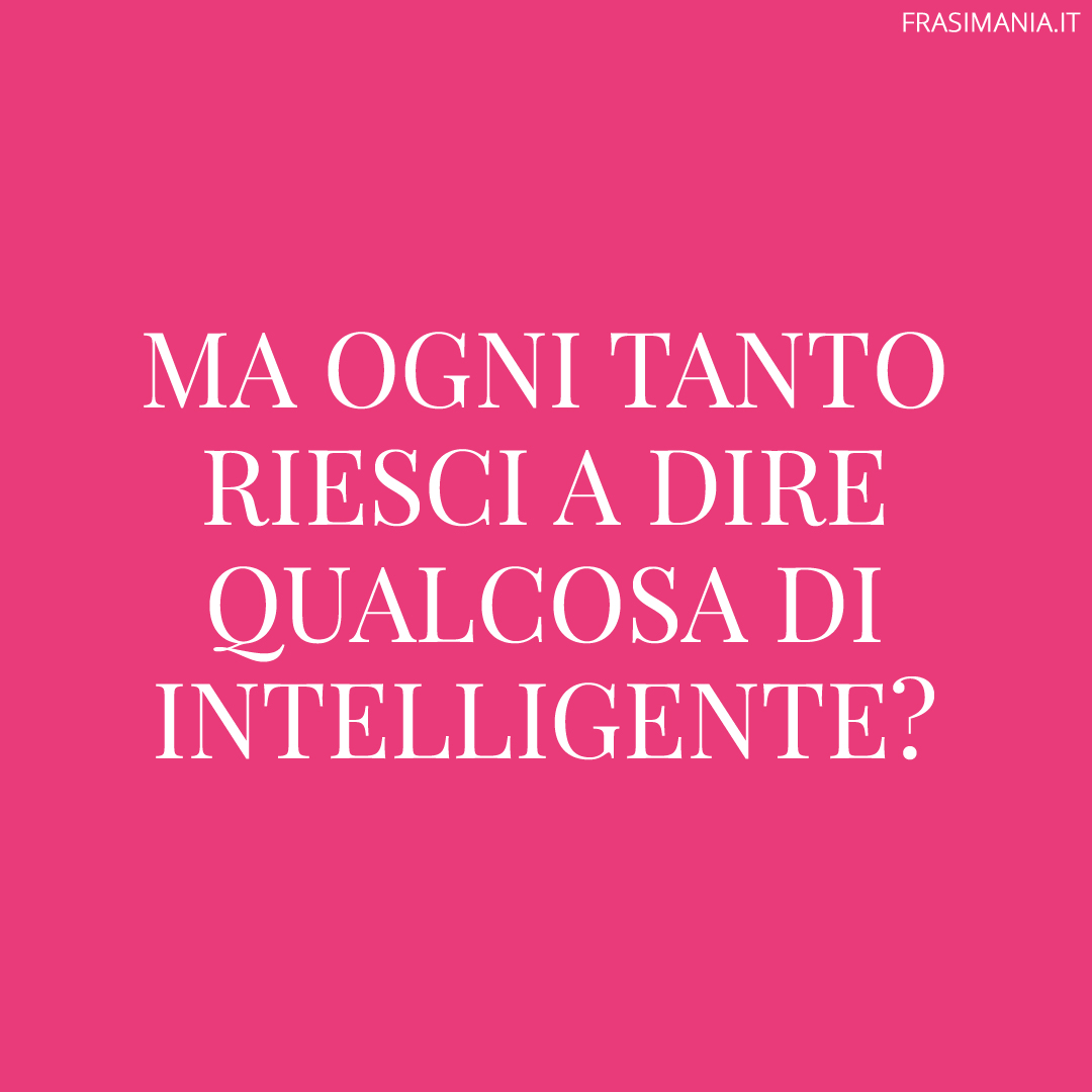 Ma ogni tanto riesci a dire qualcosa di intelligente?