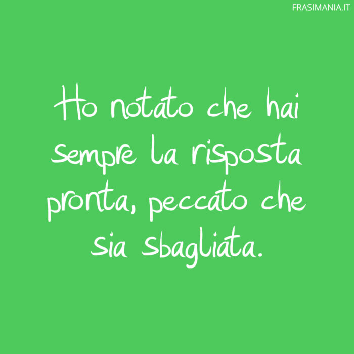 Ho notato che hai sempre la risposta pronta, peccato che sia sbagliata.