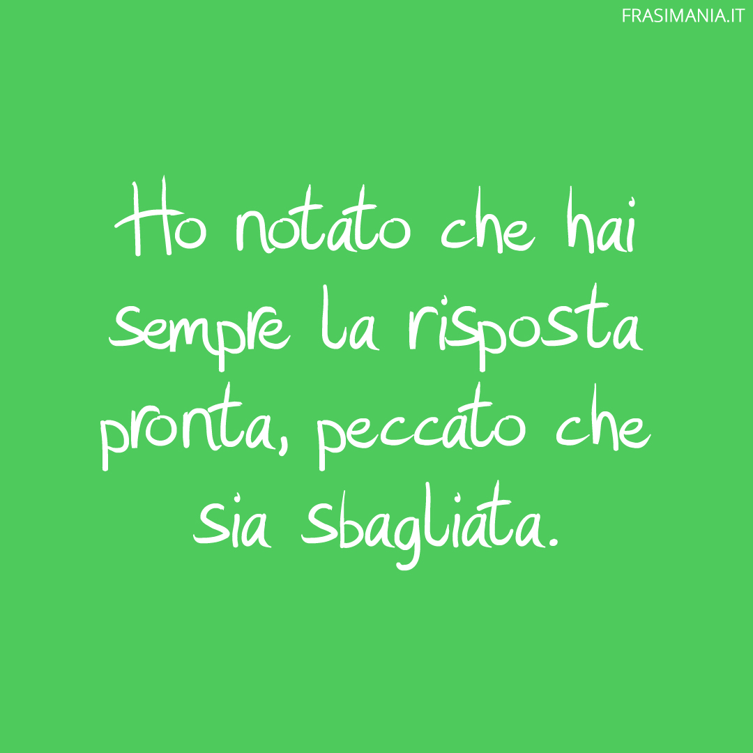 Ho notato che hai sempre la risposta pronta, peccato che sia sbagliata.