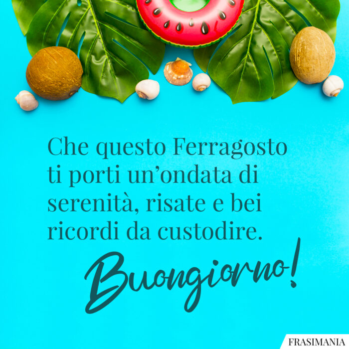 Che questo Ferragosto ti porti un’ondata di serenità, risate e bei ricordi da custodire. Buongiorno!