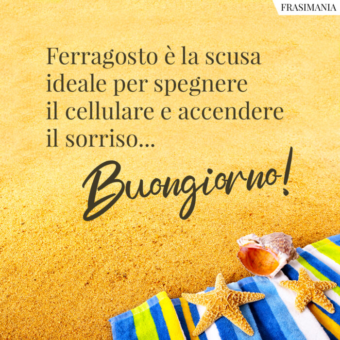 Ferragosto è la scusa ideale per spegnere il cellulare e accendere il sorriso… Buongiorno!