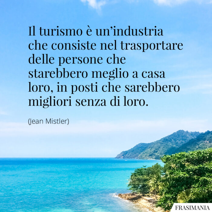 Il turismo è un’industria che consiste nel trasportare delle persone che starebbero meglio a casa loro, in posti che sarebbero migliori senza di loro.