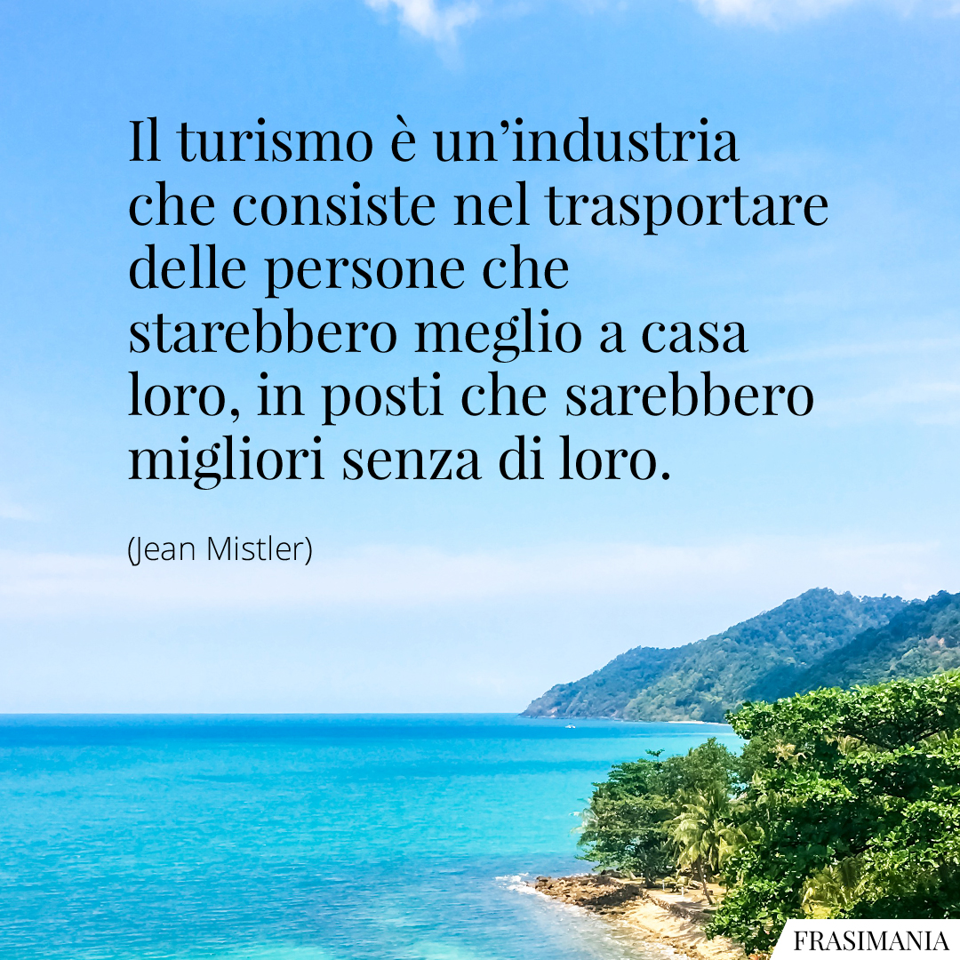 Il turismo è un’industria che consiste nel trasportare delle persone che starebbero meglio a casa loro, in posti che sarebbero migliori senza di loro.