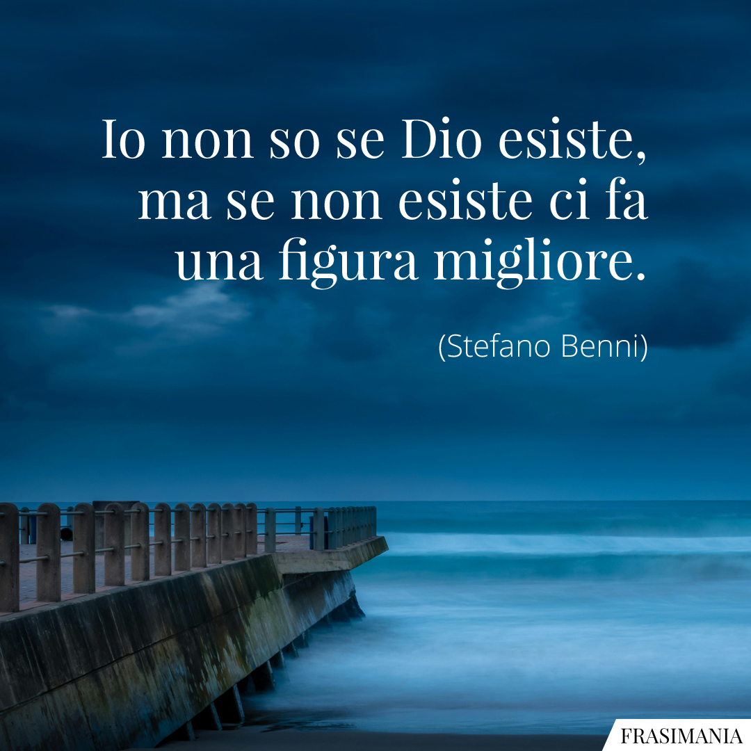 Io non so se Dio esiste, ma se non esiste ci fa una figura migliore.