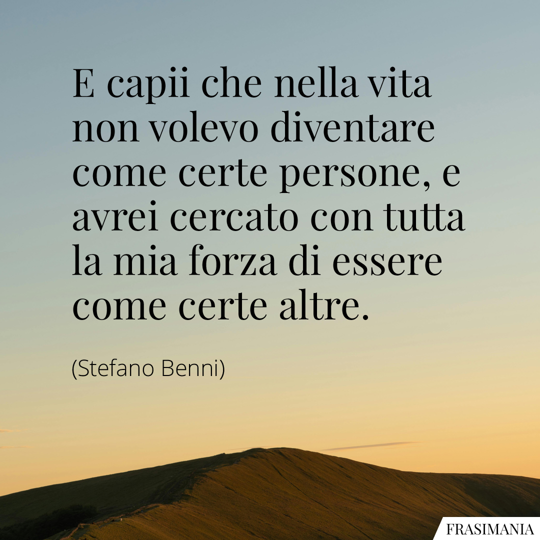 E capii che nella vita non volevo diventare come certe persone, e avrei cercato con tutta la mia forza di essere come certe altre.