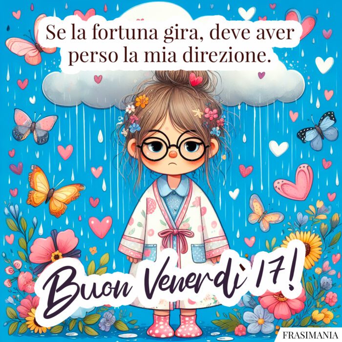 Se la fortuna gira, deve aver perso la mia direzione. Buon venerdì 17!