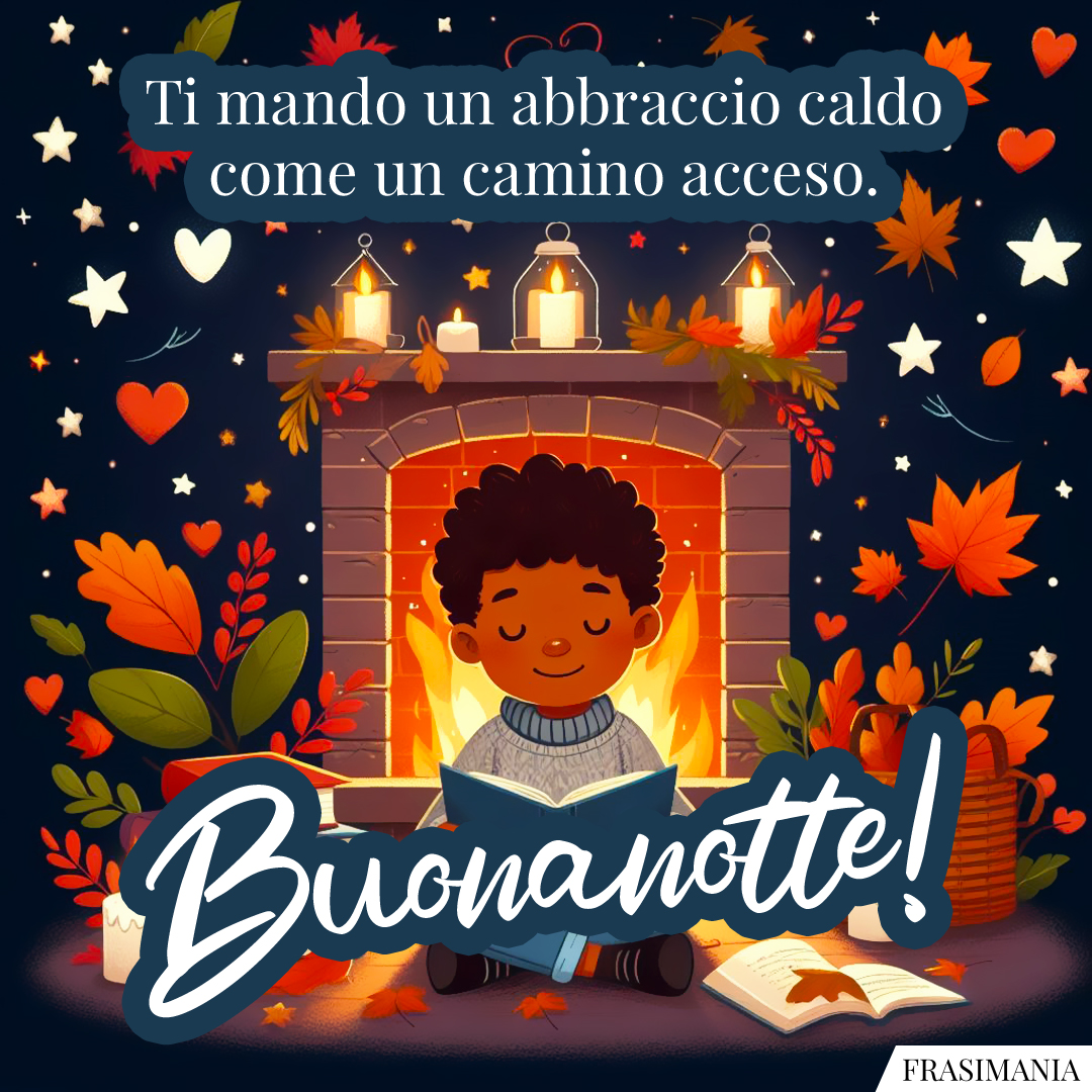 Ti mando un abbraccio caldo come un camino acceso. Buonanotte!