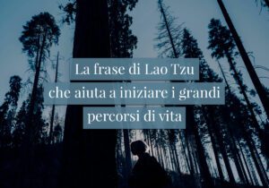 La frase di Lao Tzu che aiuta a iniziare i grandi percorsi di vita